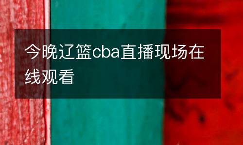 今晚遼籃cba直播現(xiàn)場(chǎng)在線觀看