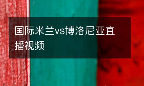 國(guó)際米蘭vs博洛尼亞直播視頻