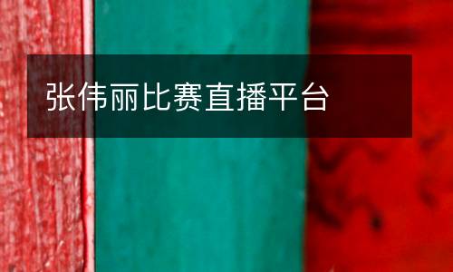 張偉麗比賽直播平臺