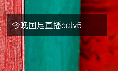 今晚國(guó)足直播cctv5