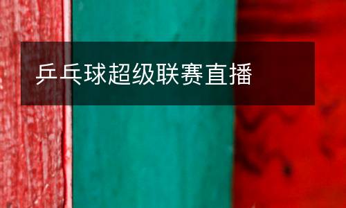 乒乓球超級(jí)聯(lián)賽直播