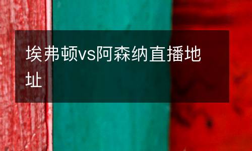埃弗頓vs阿森納直播地址