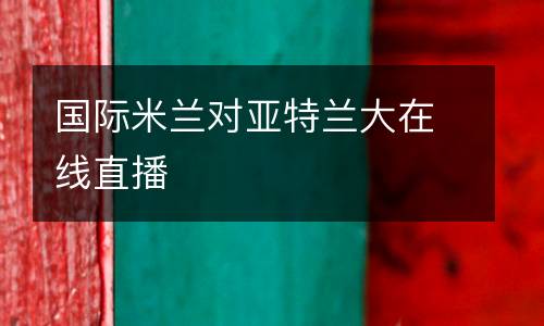國際米蘭對(duì)亞特蘭大在線直播