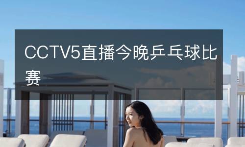 CCTV5直播今晚乒乓球比賽