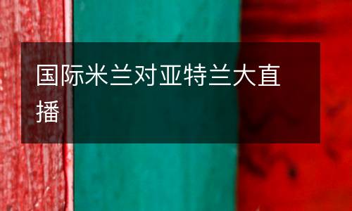 國際米蘭對(duì)亞特蘭大直播