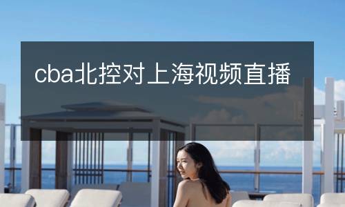 cba北控對(duì)上海視頻直播