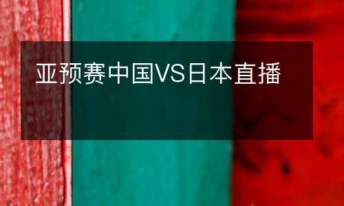 亞預(yù)賽中國VS日本直播