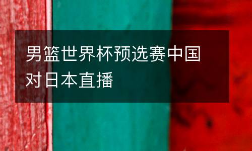 男籃世界杯預(yù)選賽中國(guó)對(duì)日本直播