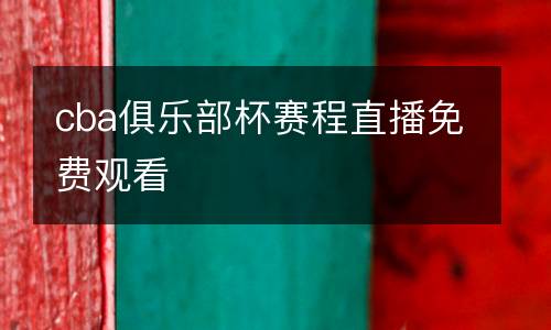 cba俱樂(lè)部杯賽程直播免費(fèi)觀看