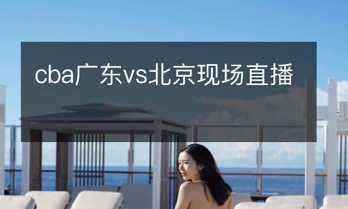 cba廣東vs北京現(xiàn)場直播
