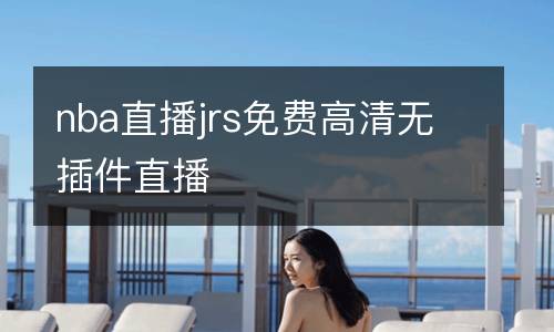 nba直播jrs免費(fèi)高清無(wú)插件直播