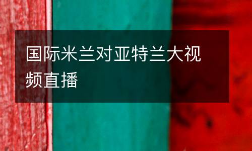 國(guó)際米蘭對(duì)亞特蘭大視頻直播
