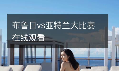 布魯日vs亞特蘭大比賽在線觀看