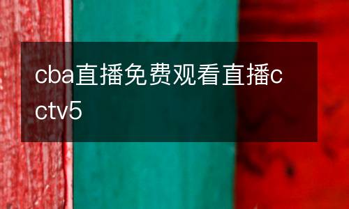 cba直播免費(fèi)觀看直播cctv5
