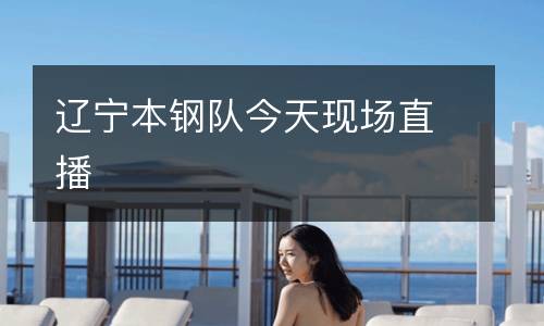 遼寧本鋼隊(duì)今天現(xiàn)場直播