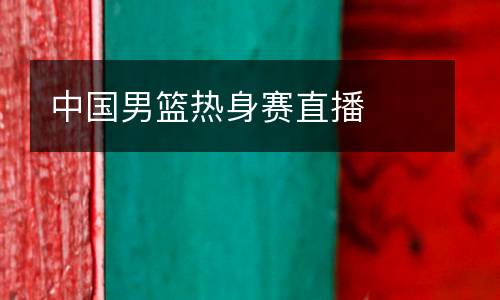 中國(guó)男籃熱身賽直播